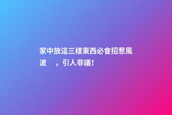 家中放這三樣東西必會招惹風波，引人非議！